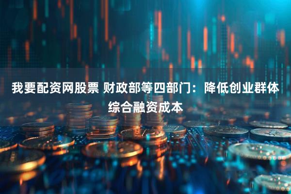 我要配资网股票 财政部等四部门：降低创业群体综合融资成本