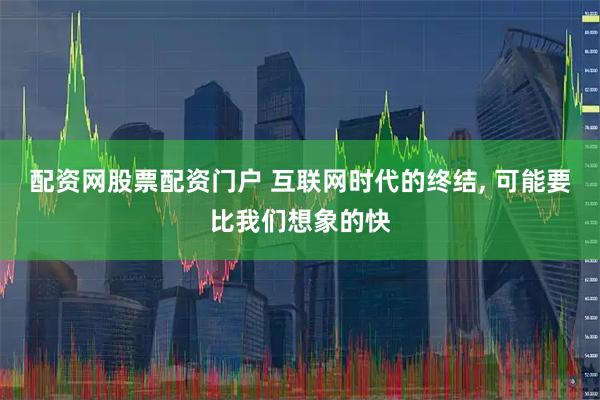 配资网股票配资门户 互联网时代的终结, 可能要比我们想象的快