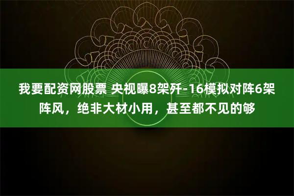 我要配资网股票 央视曝8架歼-16模拟对阵6架阵风，绝非大材小用，甚至都不见的够
