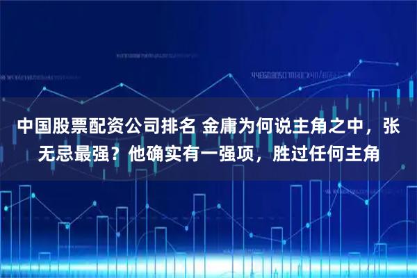 中国股票配资公司排名 金庸为何说主角之中，张无忌最强？他确实有一强项，胜过任何主角
