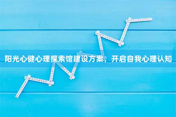 阳光心健心理探索馆建设方案，开启自我心理认知