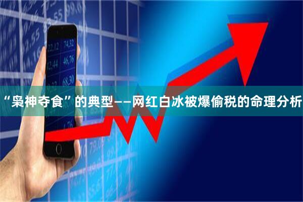 “枭神夺食”的典型——网红白冰被爆偷税的命理分析