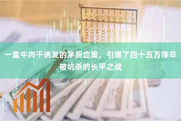 一盒牛肉干诱发的茅厕血案，引爆了四十五万降卒被坑杀的长平之战