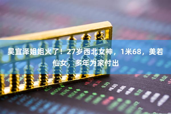 吴宜泽姐姐火了！27岁西北女神，1米68，美若仙女，多年为家付出