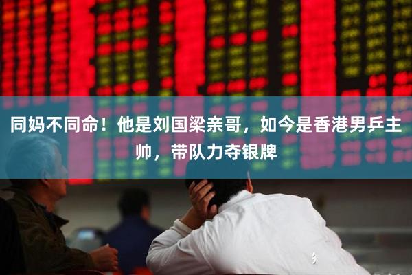 同妈不同命！他是刘国梁亲哥，如今是香港男乒主帅，带队力夺银牌