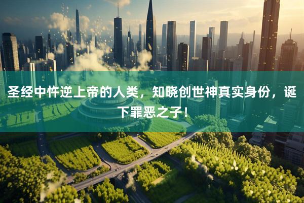 圣经中忤逆上帝的人类，知晓创世神真实身份，诞下罪恶之子！