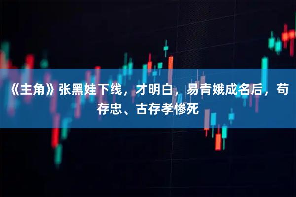 《主角》张黑娃下线,才明白,易青娥成名后,苟存忠、古存孝惨死