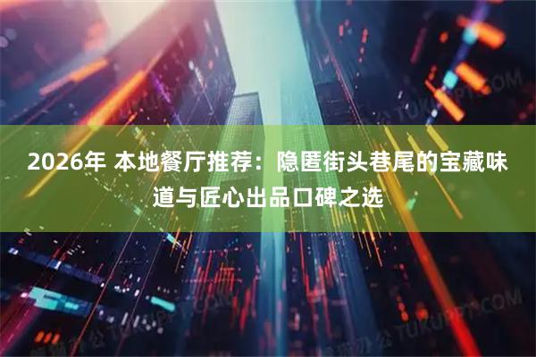 2026年 本地餐厅推荐:隐匿街头巷尾的宝藏味道与匠心出品口碑之选