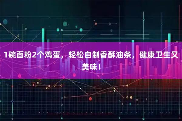1碗面粉2个鸡蛋，轻松自制香酥油条，健康卫生又美味！