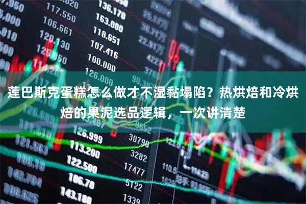 莲巴斯克蛋糕怎么做才不湿黏塌陷？热烘焙和冷烘焙的果泥选品逻辑，一次讲清楚