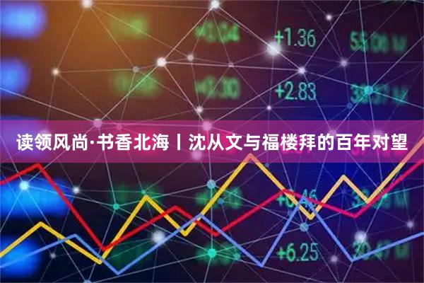 读领风尚·书香北海丨沈从文与福楼拜的百年对望