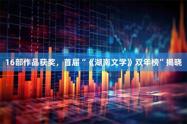 16部作品获奖，首届“《湖南文学》双年榜”揭晓