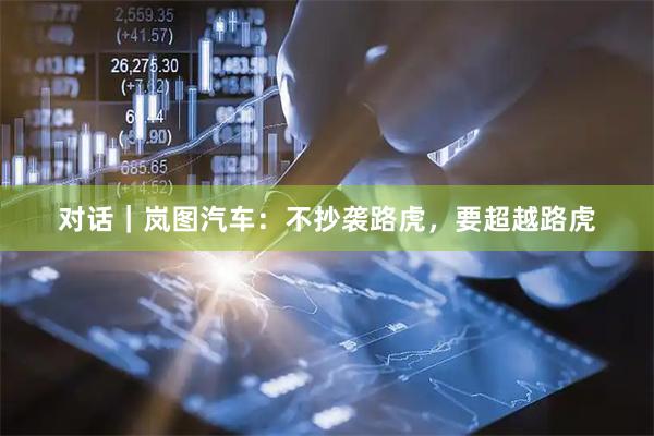 对话｜岚图汽车：不抄袭路虎，要超越路虎