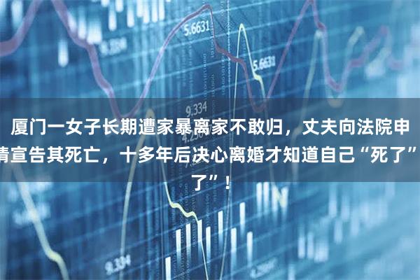 厦门一女子长期遭家暴离家不敢归，丈夫向法院申请宣告其死亡，十多年后决心离婚才知道自己“死了”！