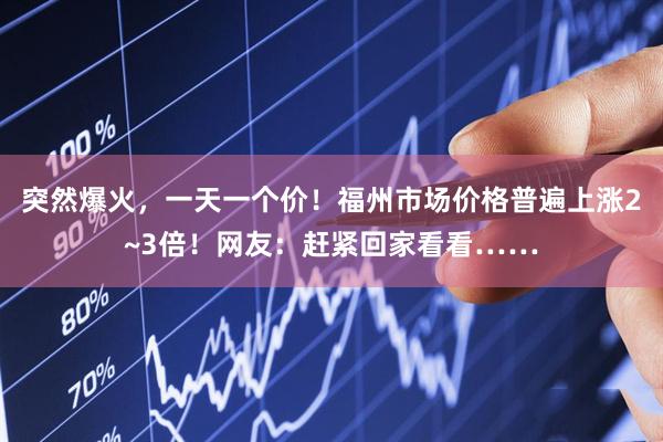 突然爆火，一天一个价！福州市场价格普遍上涨2~3倍！网友：赶紧回家看看……