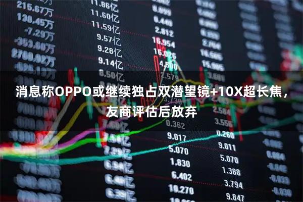消息称OPPO或继续独占双潜望镜+10X超长焦,友商评估后放弃