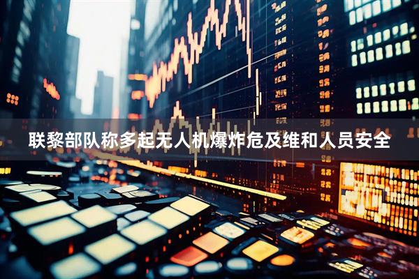 联黎部队称多起无人机爆炸危及维和人员安全