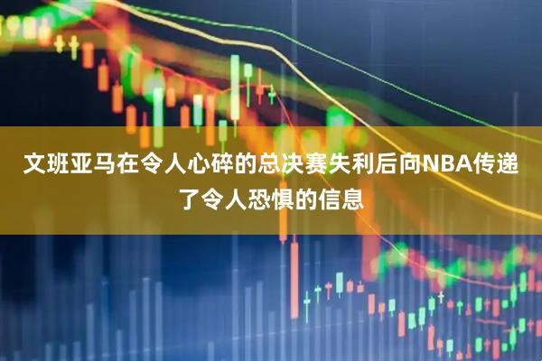 文班亚马在令人心碎的总决赛失利后向NBA传递了令人恐惧的信息