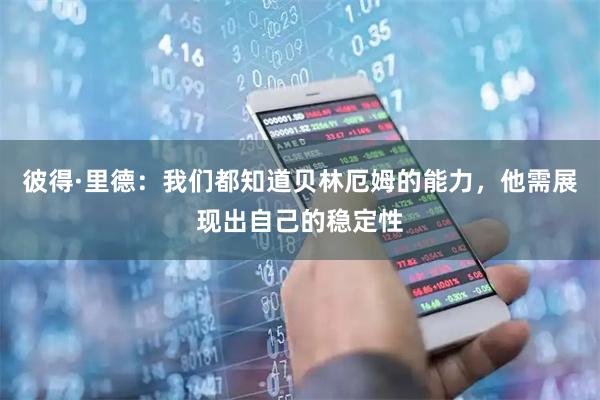 彼得·里德：我们都知道贝林厄姆的能力，他需展现出自己的稳定性
