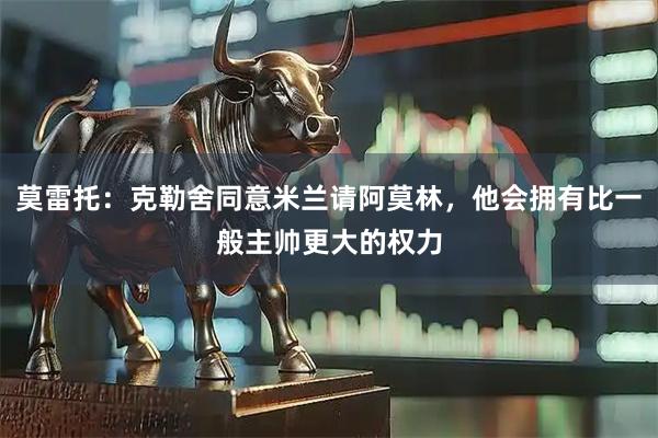 莫雷托：克勒舍同意米兰请阿莫林，他会拥有比一般主帅更大的权力