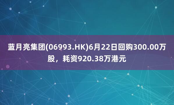 蓝月亮集团(06993.HK)6月22日回购300.00万股,耗资920.38万港元