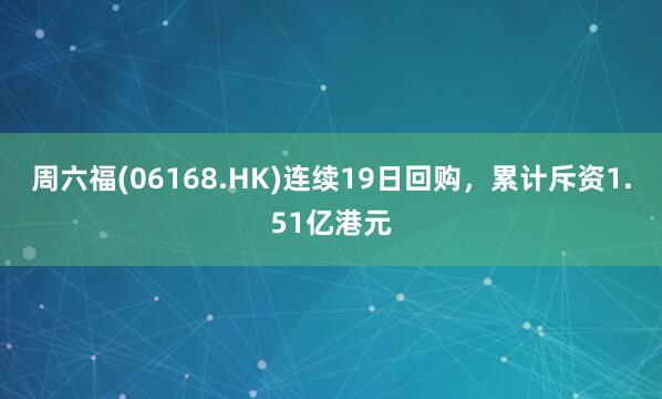 周六福(06168.HK)连续19日回购,累计斥资1.51亿港元