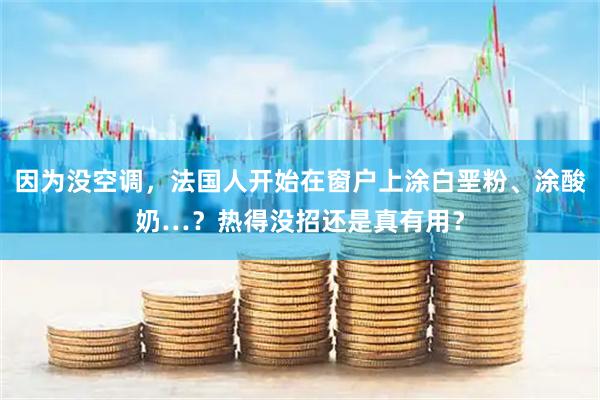 因为没空调，法国人开始在窗户上涂白垩粉、涂酸奶…？热得没招还是真有用？