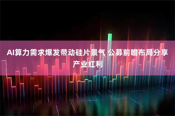AI算力需求爆发带动硅片景气 公募前瞻布局分享产业红利