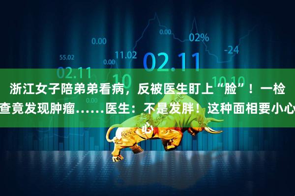 浙江女子陪弟弟看病，反被医生盯上“脸”！一检查竟发现肿瘤……医生：不是发胖！这种面相要小心